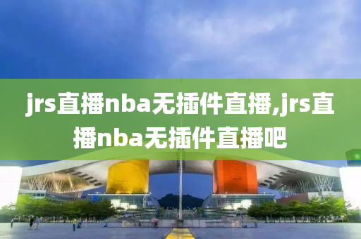 jrs直播nba无插件直播,jrs直播nba无插件直播吧